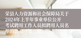 荣县人力资源和社会保障局关于2024年上半年事业单位公开考试聘用工作人员拟聘用人员名单的公示（第三批）