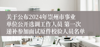 关于公布2024年崇州市事业单位公开选调工作人员 第一次递补参加面试原件校验人员名单及相关事宜的公告