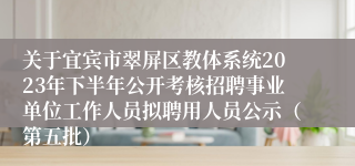 关于宜宾市翠屏区教体系统2023年下半年公开考核招聘事业单位工作人员拟聘用人员公示（第五批）