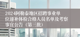 2024阿勒泰地区招聘事业单位递补体检合格人员名单及考察事宜公告（第三批）