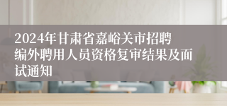 2024年甘肃省嘉峪关市招聘编外聘用人员资格复审结果及面试通知