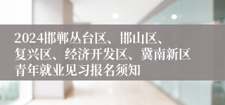 2024邯郸丛台区、邯山区、复兴区、经济开发区、冀南新区青年就业见习报名须知