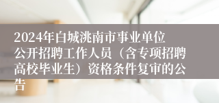 2024年白城洮南市事业单位公开招聘工作人员（含专项招聘高校毕业生）资格条件复审的公告