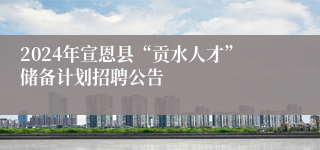 2024年宣恩县“贡水人才”储备计划招聘公告