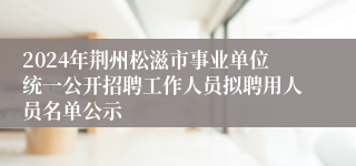 2024年荆州松滋市事业单位统一公开招聘工作人员拟聘用人员名单公示