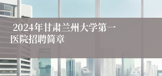  2024年甘肃兰州大学第一医院招聘简章