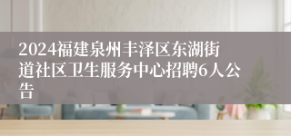 2024福建泉州丰泽区东湖街道社区卫生服务中心招聘6人公告