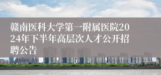 赣南医科大学第一附属医院2024年下半年高层次人才公开招聘公告