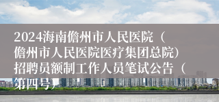 2024海南儋州市人民医院（儋州市人民医院医疗集团总院）招聘员额制工作人员笔试公告（第四号）