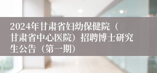 2024年甘肃省妇幼保健院（甘肃省中心医院）招聘博士研究生公告（第一期）