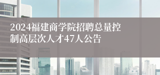 2024福建商学院招聘总量控制高层次人才47人公告