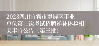 2023四川宜宾市翠屏区事业单位第二次考试招聘递补体检相关事宜公告（第三批）