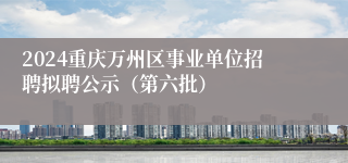 2024重庆万州区事业单位招聘拟聘公示（第六批）