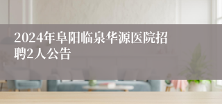 2024年阜阳临泉华源医院招聘2人公告