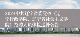 2024中共辽宁省委党校（辽宁行政学院、辽宁省社会主义学院）招聘人员体检递补公告