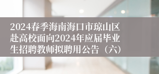 2024春季海南海口市琼山区赴高校面向2024年应届毕业生招聘教师拟聘用公告（六）