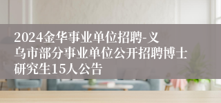 2024金华事业单位招聘-义乌市部分事业单位公开招聘博士研究生15人公告