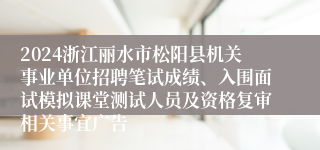 2024浙江丽水市松阳县机关事业单位招聘笔试成绩、入围面试模拟课堂测试人员及资格复审相关事宜广告