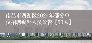 南昌市西湖区2024年部分单位招聘编外人员公告【51人】