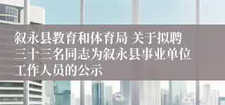 叙永县教育和体育局 关于拟聘三十三名同志为叙永县事业单位工作人员的公示