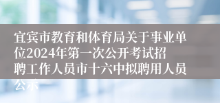 宜宾市教育和体育局关于事业单位2024年第一次公开考试招聘工作人员市十六中拟聘用人员公示