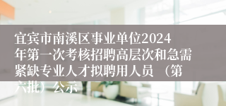 宜宾市南溪区事业单位2024年第一次考核招聘高层次和急需紧缺专业人才拟聘用人员 （第六批）公示