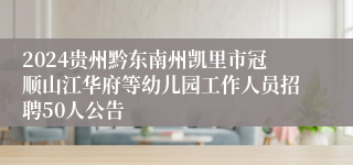 2024贵州黔东南州凯里市冠顺山江华府等幼儿园工作人员招聘50人公告