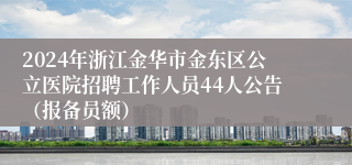 2024年浙江金华市金东区公立医院招聘工作人员44人公告（报备员额）