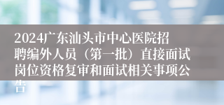 2024广东汕头市中心医院招聘编外人员（第一批）直接面试岗位资格复审和面试相关事项公告