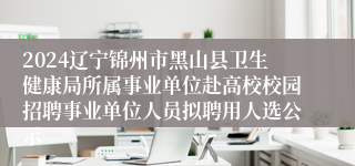 2024辽宁锦州市黑山县卫生健康局所属事业单位赴高校校园招聘事业单位人员拟聘用人选公示