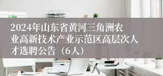 2024年山东省黄河三角洲农业高新技术产业示范区高层次人才选聘公告（6人）