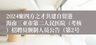 2024聚四方之才共建自贸港海南三亚市第二人民医院（考核）招聘员额制人员公告（第2号）