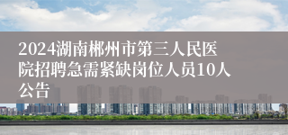 2024湖南郴州市第三人民医院招聘急需紧缺岗位人员10人公告