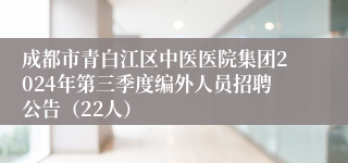 成都市青白江区中医医院集团2024年第三季度编外人员招聘公告（22人）