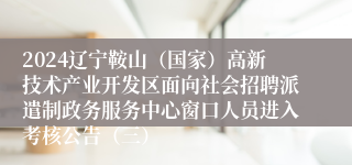 2024辽宁鞍山（国家）高新技术产业开发区面向社会招聘派遣制政务服务中心窗口人员进入考核公告（三）