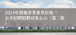 2024年恩施市事业单位统一公开招聘拟聘对象公示（第二批）