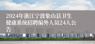 2024年浙江宁波象山县卫生健康系统招聘编外人员24人公告