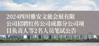 2024四川雅安文旅会展有限公司招聘红传公司成都分公司项目负责人等2名人员笔试公告