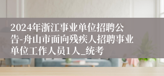 2024年浙江事业单位招聘公告-舟山市面向残疾人招聘事业单位工作人员1人_统考