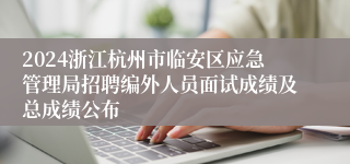 2024浙江杭州市临安区应急管理局招聘编外人员面试成绩及总成绩公布