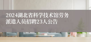 2024湖北省科学技术馆劳务派遣人员招聘23人公告