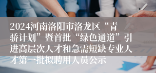 2024河南洛阳市洛龙区“青骄计划”暨首批“绿色通道”引进高层次人才和急需短缺专业人才第一批拟聘用人员公示