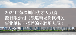 2024广东深圳市优才人力资源有限公司（派遣至龙岗区机关事业单位）招聘编外聘用人员31人公告