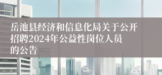 岳池县经济和信息化局关于公开招聘2024年公益性岗位人员的公告