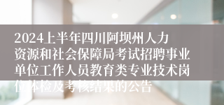 2024上半年四川阿坝州人力资源和社会保障局考试招聘事业单位工作人员教育类专业技术岗位体检及考核结果的公告