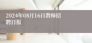 2024年08月16日教师招聘日报