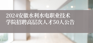 2024安徽水利水电职业技术学院招聘高层次人才50人公告