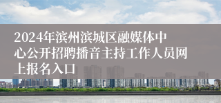 2024年滨州滨城区融媒体中心公开招聘播音主持工作人员网上报名入口