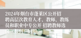 2024年烟台市蓬莱区公开招聘高层次教育人才、教师、教练员和职业中专公开 招聘教师选岗（报到）通知