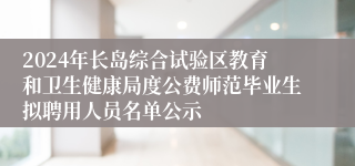 2024年长岛综合试验区教育和卫生健康局度公费师范毕业生拟聘用人员名单公示